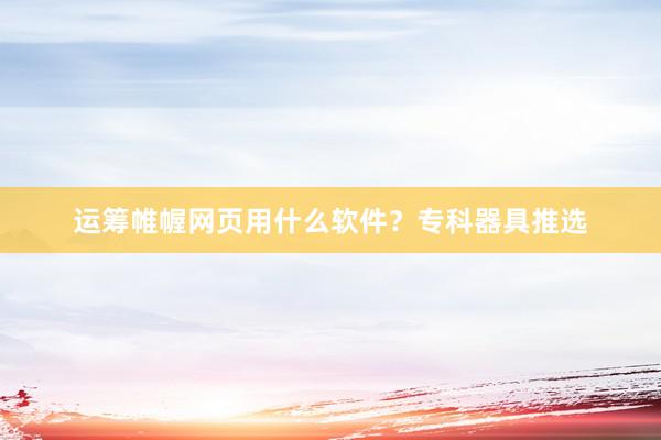 运筹帷幄网页用什么软件？专科器具推选