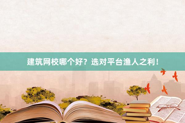 建筑网校哪个好？选对平台渔人之利！