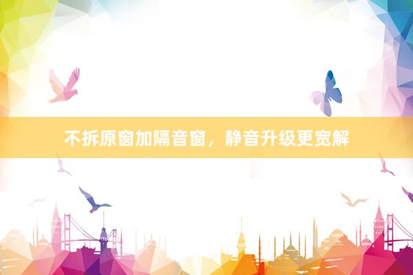 不拆原窗加隔音窗，静音升级更宽解