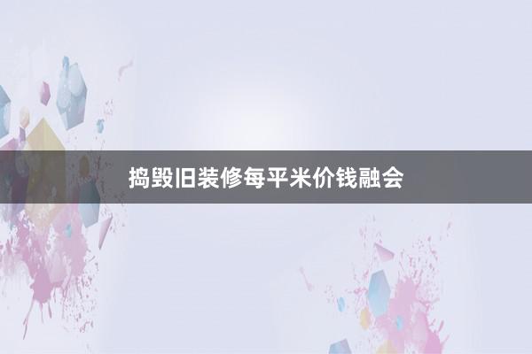 捣毁旧装修每平米价钱融会