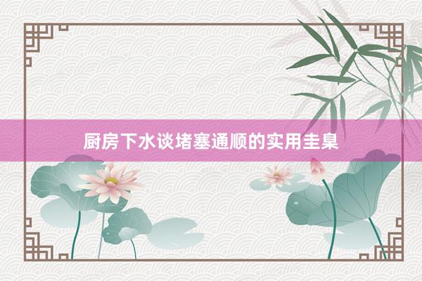 厨房下水谈堵塞通顺的实用圭臬