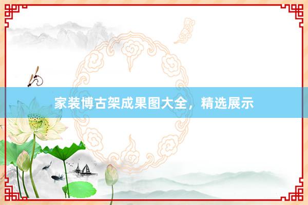 家装博古架成果图大全，精选展示