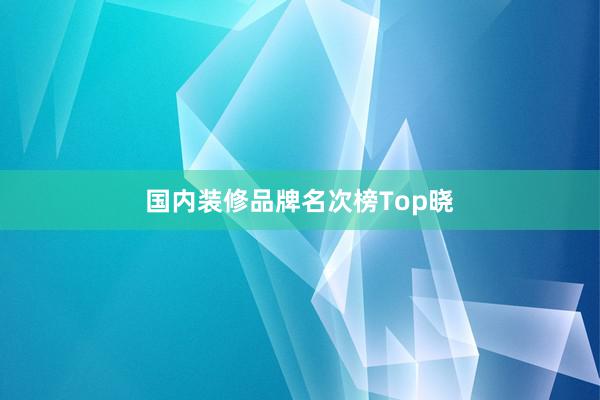 国内装修品牌名次榜Top晓
