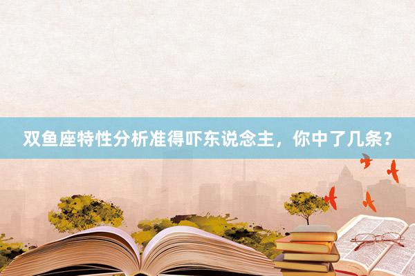 双鱼座特性分析准得吓东说念主，你中了几条？