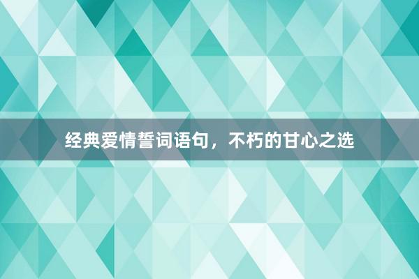经典爱情誓词语句，不朽的甘心之选