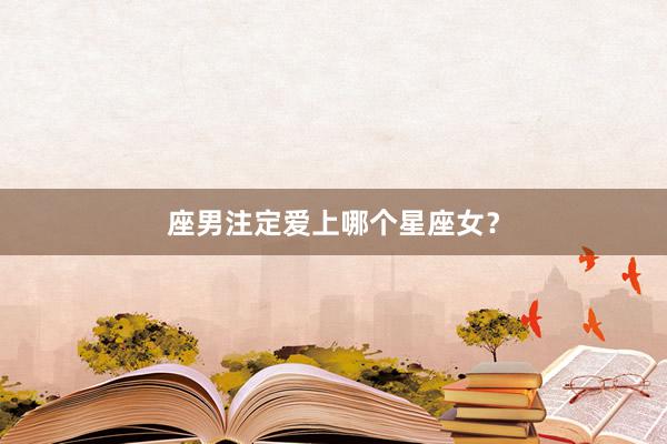座男注定爱上哪个星座女？
