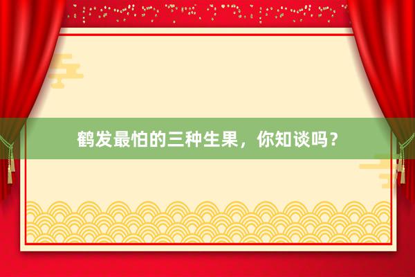 鹤发最怕的三种生果，你知谈吗？