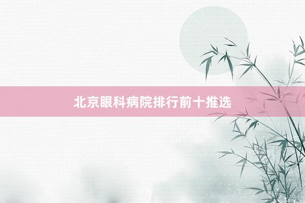 北京眼科病院排行前十推选