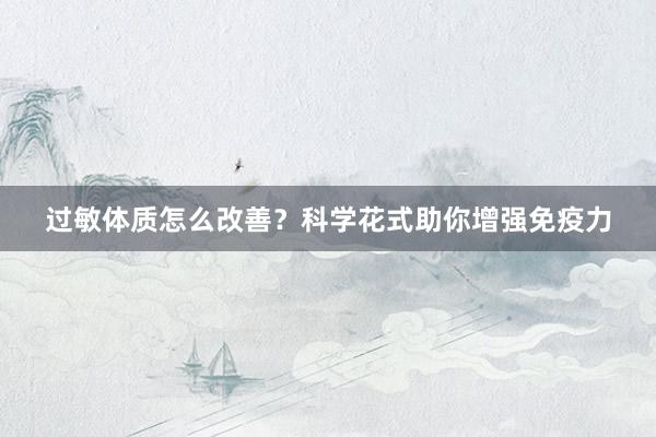 过敏体质怎么改善？科学花式助你增强免疫力
