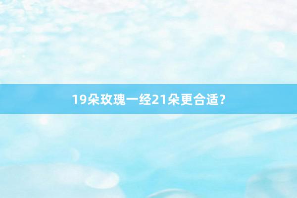 19朵玫瑰一经21朵更合适？