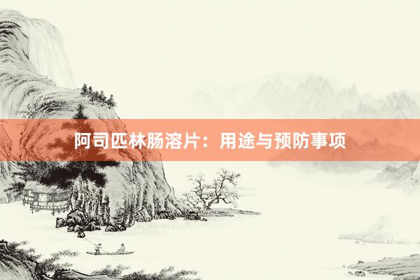 阿司匹林肠溶片：用途与预防事项