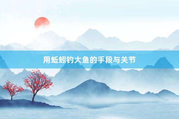 用蚯蚓钓大鱼的手段与关节