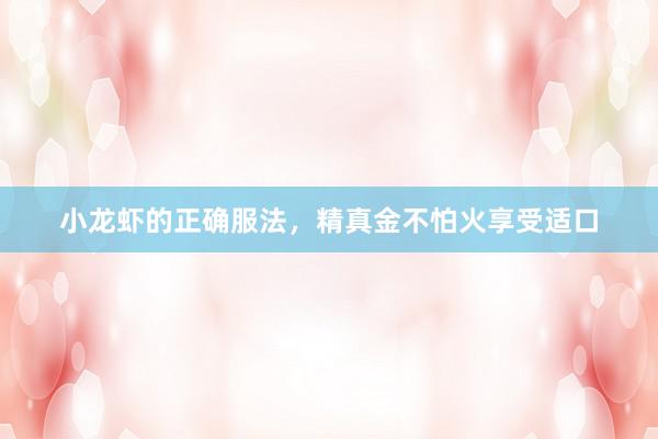 小龙虾的正确服法，精真金不怕火享受适口