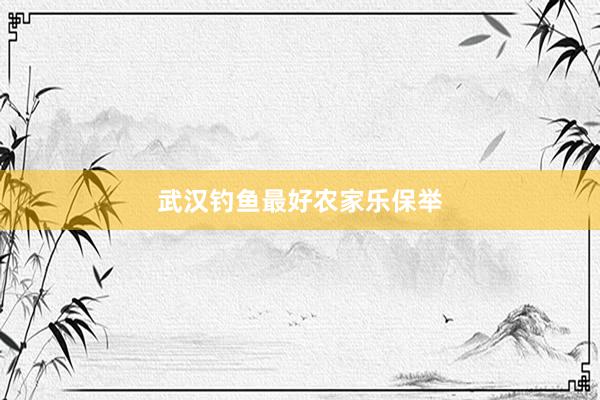 武汉钓鱼最好农家乐保举