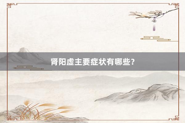 肾阳虚主要症状有哪些？