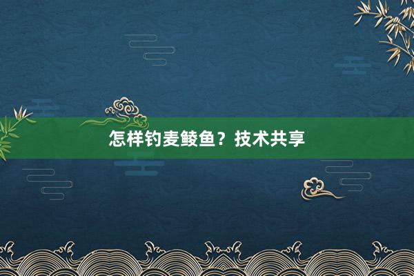 怎样钓麦鲮鱼？技术共享