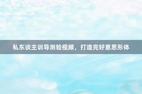 私东谈主训导测验视频，打造完好意思形体